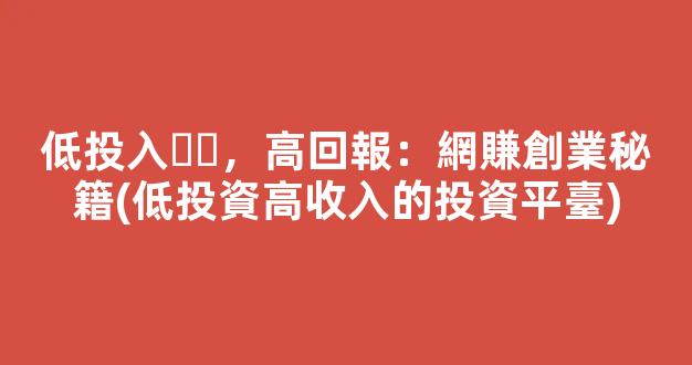 低投入，高回報：網賺創業秘籍(低投資高收入的投資平臺) - 嚴選資源大全
